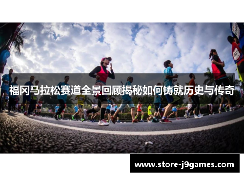 福冈马拉松赛道全景回顾揭秘如何铸就历史与传奇 福冈马拉松赛道全景回顾揭秘如何铸就历史与传奇