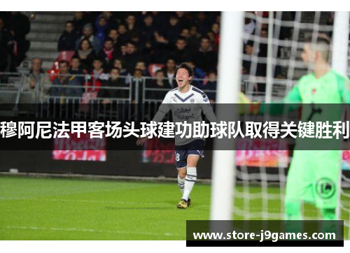 穆阿尼法甲客场头球建功助球队取得关键胜利 穆阿尼法甲客场头球建功助球队取得关键胜利