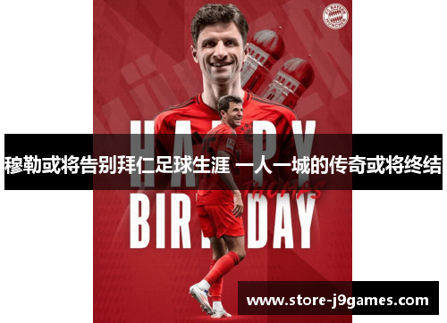 穆勒或将告别拜仁足球生涯 一人一城的传奇或将终结 穆勒或将告别拜仁足球生涯 一人一城的传奇或将终结