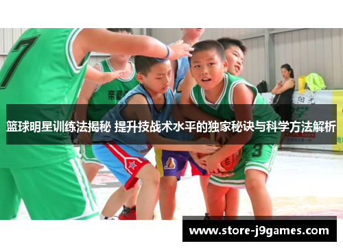 篮球明星训练法揭秘 提升技战术水平的独家秘诀与科学方法解析 篮球明星训练法揭秘 提升技战术水平的独家秘诀与科学方法解析