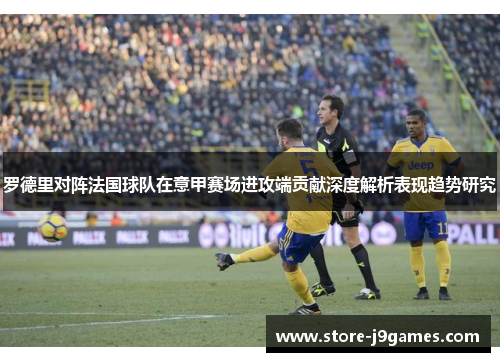 罗德里对阵法国球队在意甲赛场进攻端贡献深度解析表现趋势研究