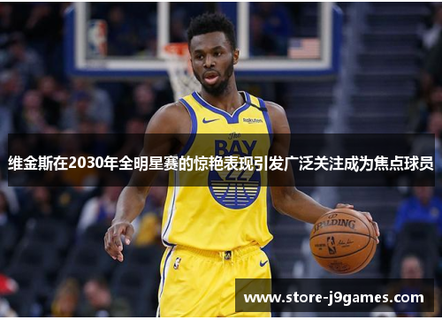 维金斯在2030年全明星赛的惊艳表现引发广泛关注成为焦点球员