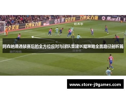 阿森纳遭遇禁赛后的全方位应对与球队重建长期策略全面路径剖析篇