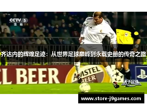 齐达内的辉煌足迹：从世界足球巅峰到永载史册的传奇之路