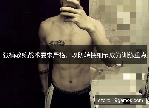 张楠教练战术要求严格，攻防转换细节成为训练重点
