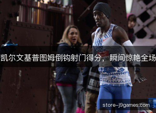 凯尔文基普图姆倒钩射门得分，瞬间惊艳全场