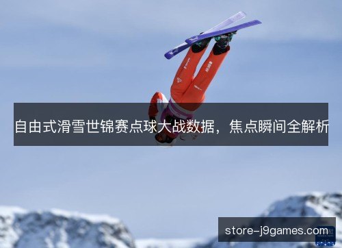 自由式滑雪世锦赛点球大战数据，焦点瞬间全解析