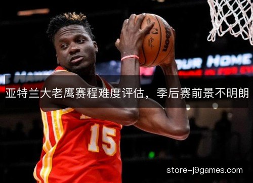 亚特兰大老鹰赛程难度评估，季后赛前景不明朗