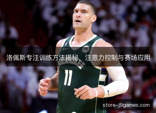 洛佩斯专注训练方法揭秘，注意力控制与赛场应用